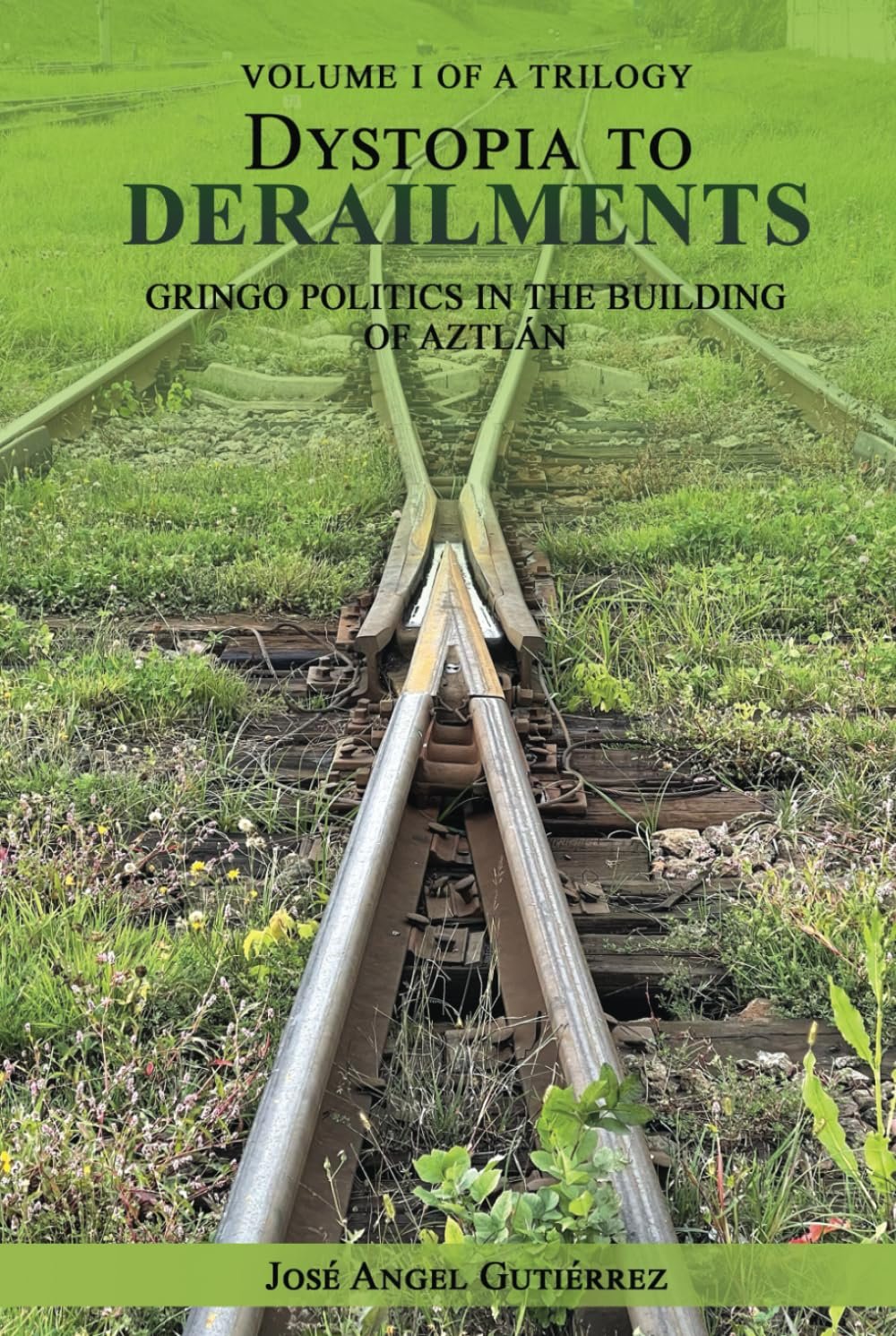 VOLUME I OF A TRILOGY DYSTOPIA ΤΟ DERAILMENTS GRINGO POLITICS IN THE BUILDING OF AZTLAN